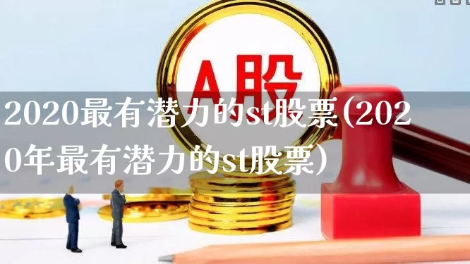 2020最有潜力的st股票(2020年最有潜力的st股票)_https://www.shshucaipeisong.com_北交所_第1张