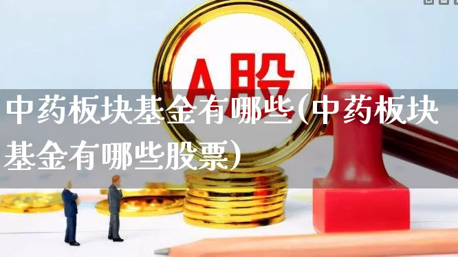 中药板块基金有哪些(中药板块基金有哪些股票)_https://www.shshucaipeisong.com_上交所_第1张