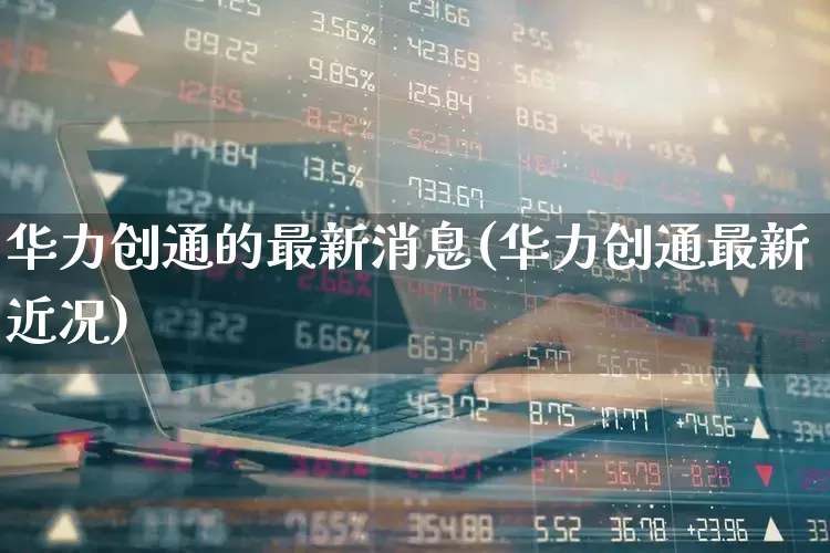 华力创通的最新消息(华力创通最新近况)_https://www.shshucaipeisong.com_科创板_第1张