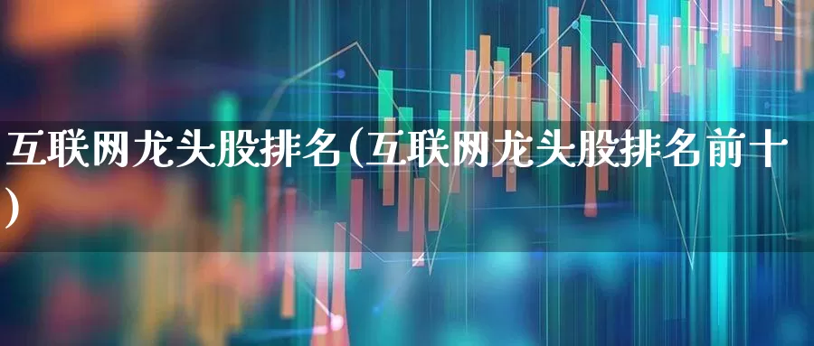 互联网龙头股排名(互联网龙头股排名前十)_https://www.shshucaipeisong.com_深交所_第1张