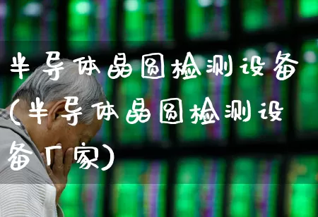 半导体晶圆检测设备(半导体晶圆检测设备厂家)_https://www.shshucaipeisong.com_创业板_第1张