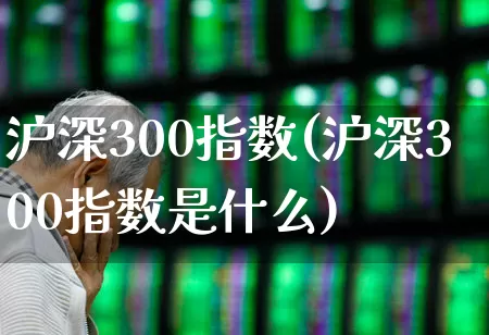 沪深300指数(沪深300指数是什么)_https://www.shshucaipeisong.com_深交所_第1张