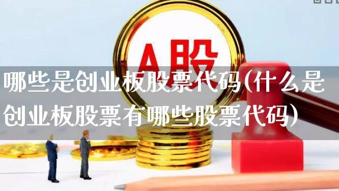 哪些是创业板股票代码(什么是创业板股票有哪些股票代码)_https://www.shshucaipeisong.com_上交所_第1张