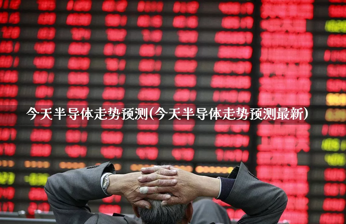今天半导体走势预测(今天半导体走势预测最新)_https://www.shshucaipeisong.com_上交所_第1张