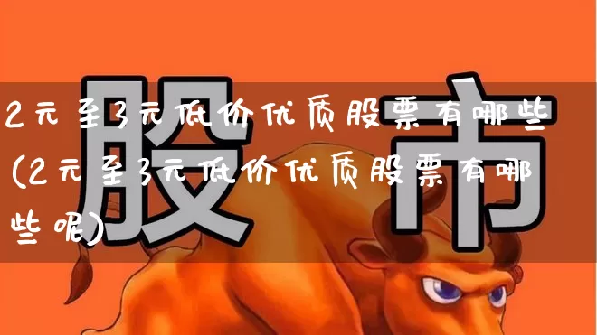 2元至3元低价优质股票有哪些(2元至3元低价优质股票有哪些呢)_https://www.shshucaipeisong.com_深交所_第1张