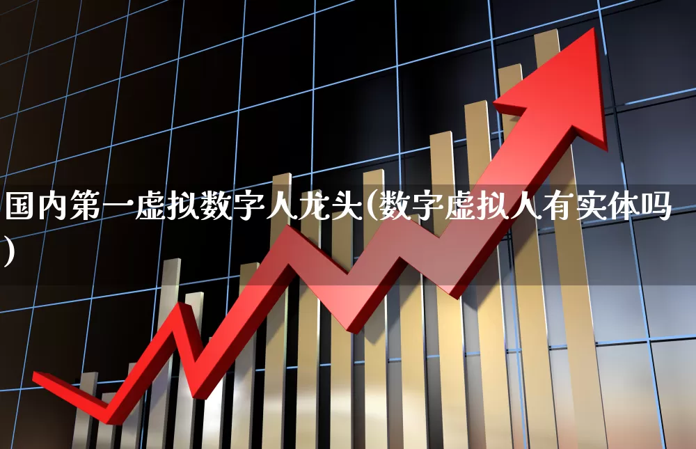 国内第一虚拟数字人龙头(数字虚拟人有实体吗)_https://www.shshucaipeisong.com_创业板_第1张
