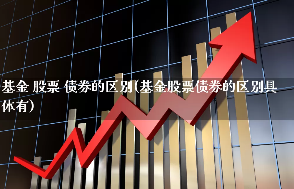基金 股票 债券的区别(基金股票债券的区别具体有)_https://www.shshucaipeisong.com_北交所_第1张