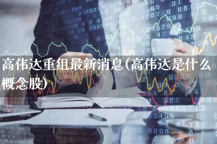 高伟达重组最新消息(高伟达是什么概念股)_https://www.shshucaipeisong.com_深交所_第1张