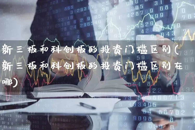 新三板和科创板的投资门槛区别(新三板和科创板的投资门槛区别在哪)_https://www.shshucaipeisong.com_科创板_第1张