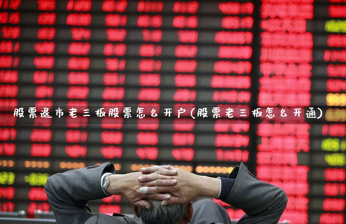 股票退市老三板股票怎么开户(股票老三板怎么开通)_https://www.shshucaipeisong.com_上交所_第1张