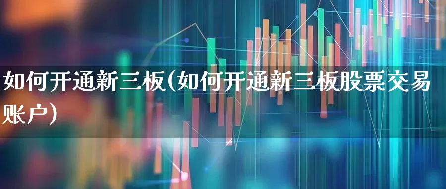 如何开通新三板(如何开通新三板股票交易账户)_https://www.shshucaipeisong.com_上交所_第1张