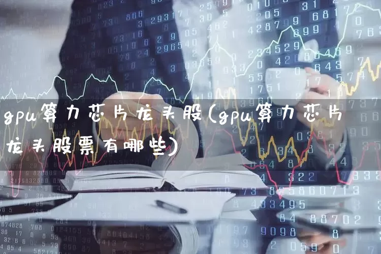gpu算力芯片龙头股(gpu算力芯片龙头股票有哪些)_https://www.shshucaipeisong.com_科创板_第1张