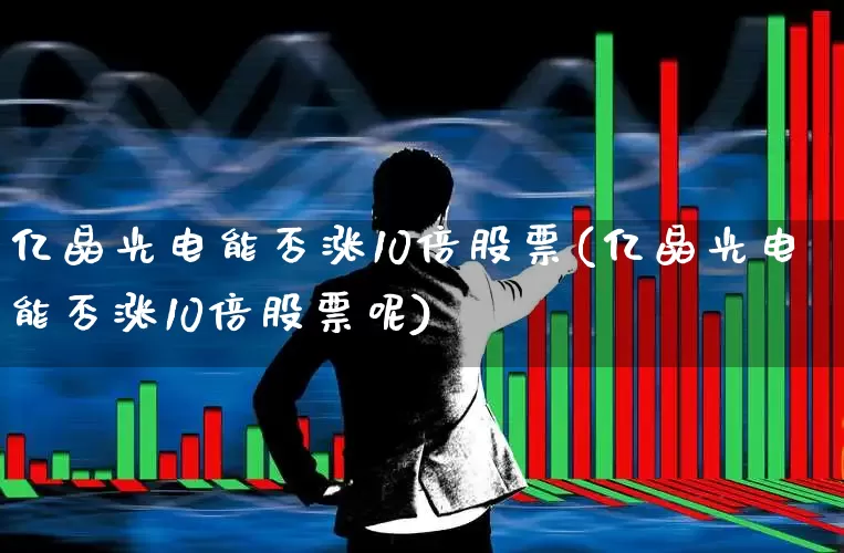 亿晶光电能否涨10倍股票(亿晶光电能否涨10倍股票呢)_https://www.shshucaipeisong.com_创业板_第1张