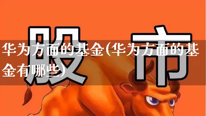 华为方面的基金(华为方面的基金有哪些)_https://www.shshucaipeisong.com_上交所_第1张