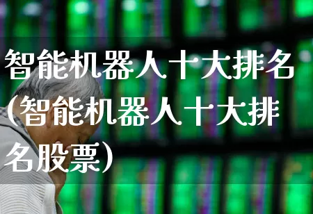 智能机器人十大排名(智能机器人十大排名股票)_https://www.shshucaipeisong.com_创业板_第1张