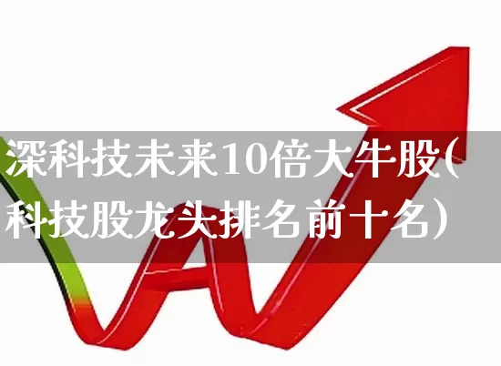深科技未来10倍大牛股(科技股龙头排名前十名)_https://www.shshucaipeisong.com_北交所_第1张