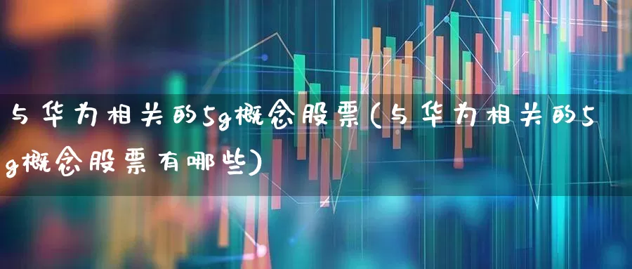 与华为相关的5g概念股票(与华为相关的5g概念股票有哪些)_https://www.shshucaipeisong.com_上交所_第1张