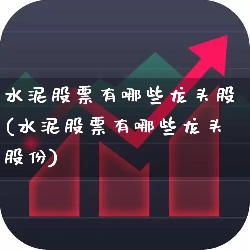 水泥股票有哪些龙头股(水泥股票有哪些龙头股份)_https://www.shshucaipeisong.com_深交所_第1张