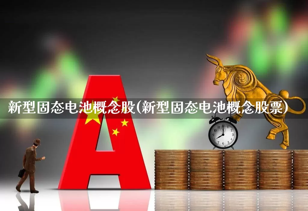 新型固态电池概念股(新型固态电池概念股票)_https://www.shshucaipeisong.com_创业板_第1张