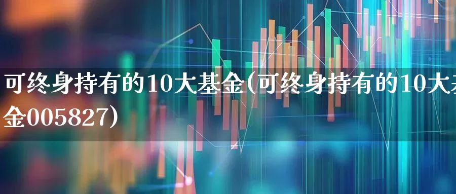 可终身持有的10大基金(可终身持有的10大基金005827)_https://www.shshucaipeisong.com_上交所_第1张