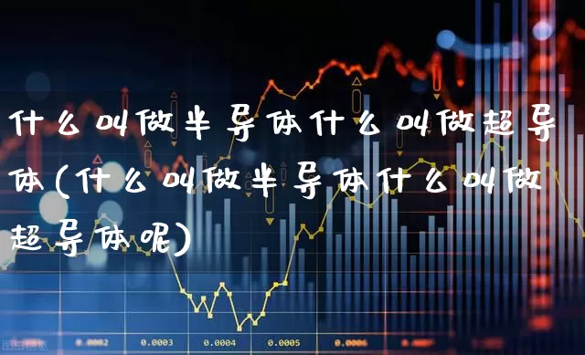 什么叫做半导体什么叫做超导体(什么叫做半导体什么叫做超导体呢)_https://www.shshucaipeisong.com_科创板_第1张