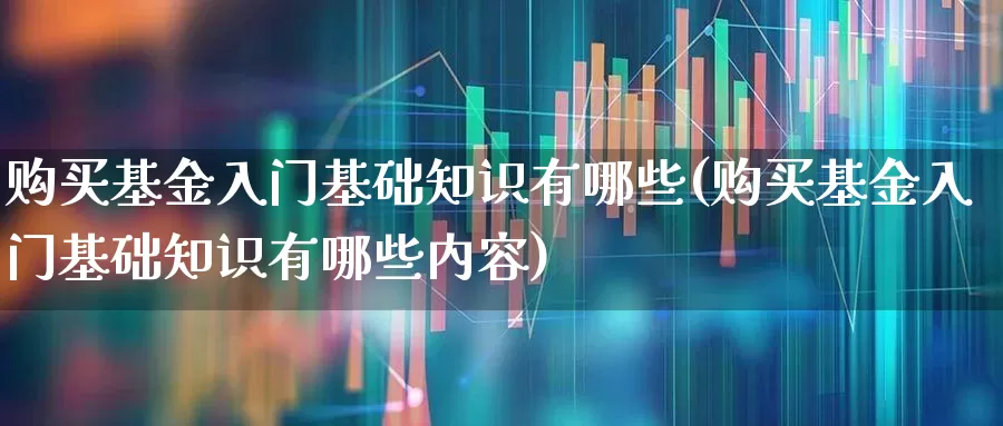 购买基金入门基础知识有哪些(购买基金入门基础知识有哪些内容)_https://www.shshucaipeisong.com_北交所_第1张