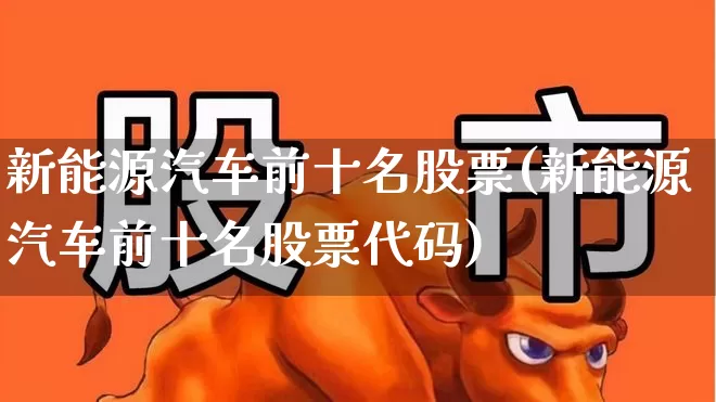 新能源汽车前十名股票(新能源汽车前十名股票代码)_https://www.shshucaipeisong.com_深交所_第1张