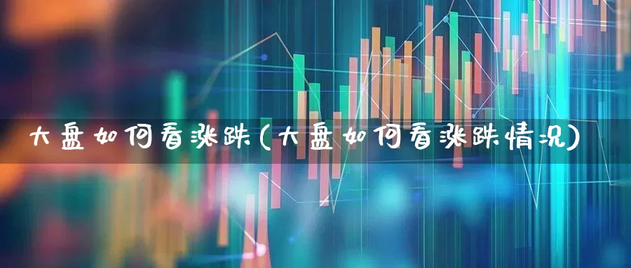 大盘如何看涨跌(大盘如何看涨跌情况)_https://www.shshucaipeisong.com_深交所_第1张