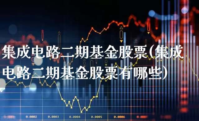 集成电路二期基金股票(集成电路二期基金股票有哪些)_https://www.shshucaipeisong.com_上交所_第1张