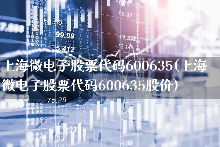 上海微电子股票代码600635(上海微电子股票代码600635股价)_https://www.shshucaipeisong.com_北交所_第1张