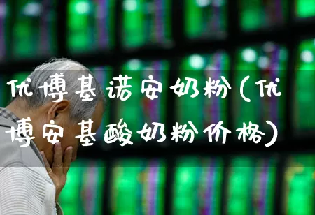 优博基诺安奶粉(优博安基酸奶粉价格)_https://www.shshucaipeisong.com_北交所_第1张