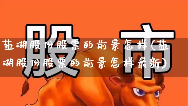 盐湖股份股票的前景怎样(盐湖股份股票的前景怎样最新)_https://www.shshucaipeisong.com_深交所_第1张