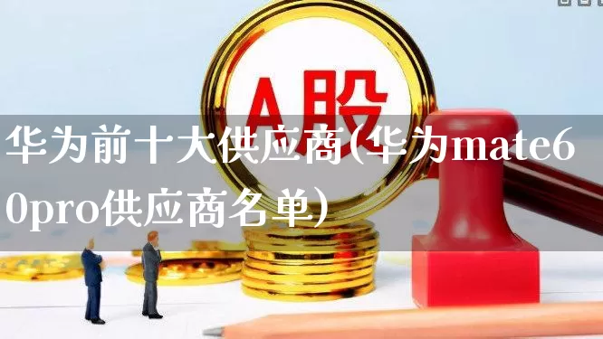 华为前十大供应商(华为mate60pro供应商名单)_https://www.shshucaipeisong.com_上交所_第1张