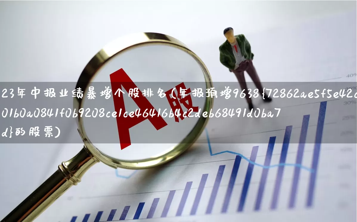 23年中报业绩暴增个股排名(年报预增9638%的股票)_https://www.shshucaipeisong.com_上交所_第1张
