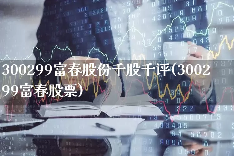 300299富春股份千股千评(300299富春股票)_https://www.shshucaipeisong.com_北交所_第1张