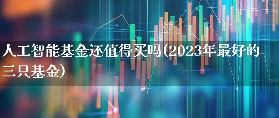 人工智能基金还值得买吗(2023年最好的三只基金)_https://www.shshucaipeisong.com_创业板_第1张