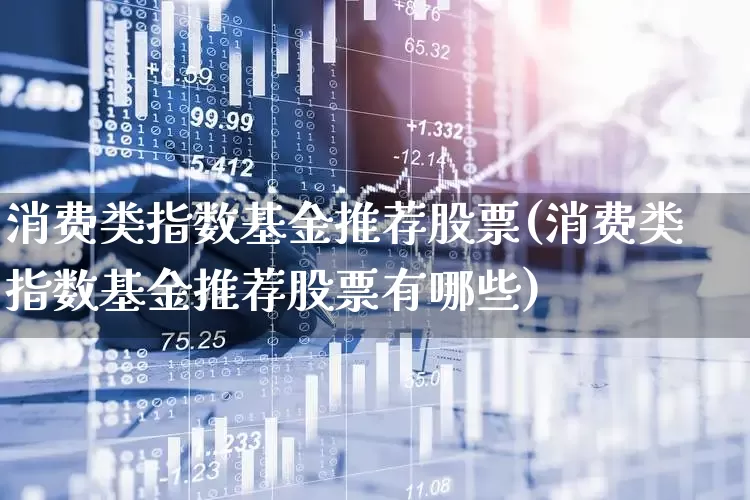 消费类指数基金推荐股票(消费类指数基金推荐股票有哪些)_https://www.shshucaipeisong.com_北交所_第1张