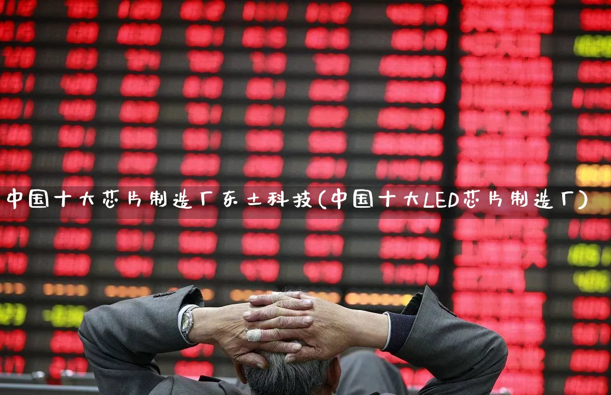中国十大芯片制造厂东土科技(中国十大LED芯片制造厂)_https://www.shshucaipeisong.com_科创板_第1张