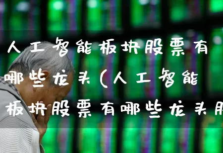 人工智能板块股票有哪些龙头(人工智能板块股票有哪些龙头股)_https://www.shshucaipeisong.com_上交所_第1张