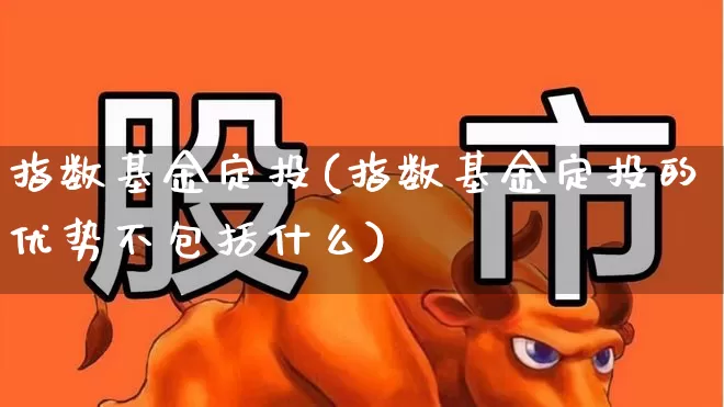 指数基金定投(指数基金定投的优势不包括什么)_https://www.shshucaipeisong.com_深交所_第1张