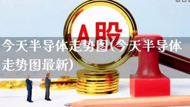 今天半导体走势图(今天半导体走势图最新)_https://www.shshucaipeisong.com_北交所_第1张