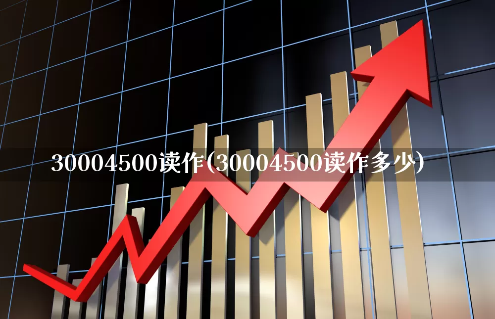 30004500读作(30004500读作多少)_https://www.shshucaipeisong.com_北交所_第1张