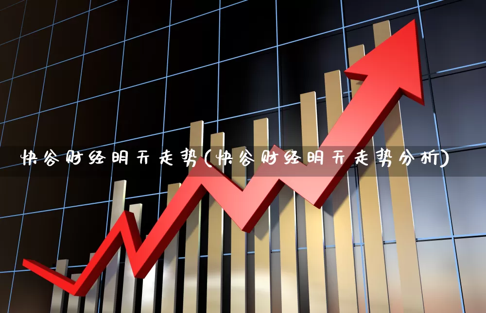 快谷财经明天走势(快谷财经明天走势分析)_https://www.shshucaipeisong.com_深交所_第1张