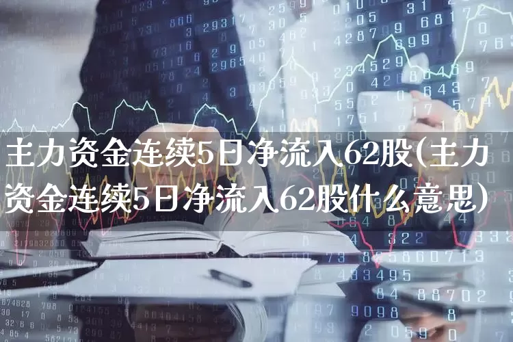 主力资金连续5日净流入62股(主力资金连续5日净流入62股什么意思)_https://www.shshucaipeisong.com_北交所_第1张