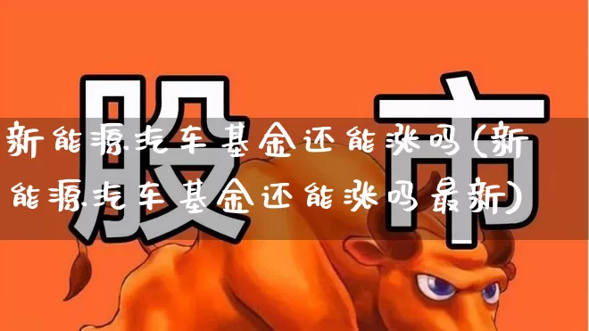 新能源汽车基金还能涨吗(新能源汽车基金还能涨吗最新)_https://www.shshucaipeisong.com_创业板_第1张