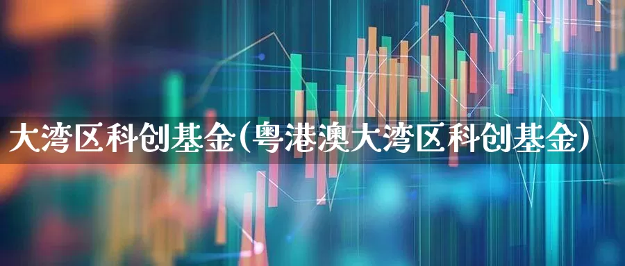 大湾区科创基金(粤港澳大湾区科创基金)_https://www.shshucaipeisong.com_上交所_第1张