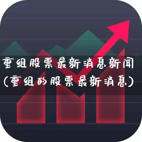 重组股票最新消息新闻(重组的股票最新消息)_https://www.shshucaipeisong.com_北交所_第1张