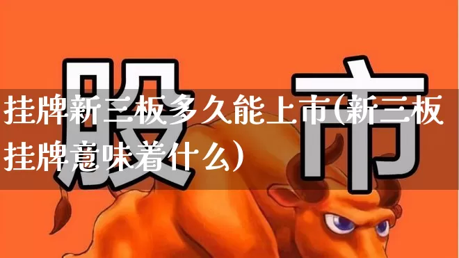 挂牌新三板多久能上市(新三板挂牌意味着什么)_https://www.shshucaipeisong.com_上交所_第1张