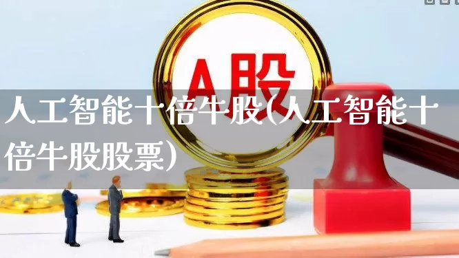 人工智能十倍牛股(人工智能十倍牛股股票)_https://www.shshucaipeisong.com_创业板_第1张