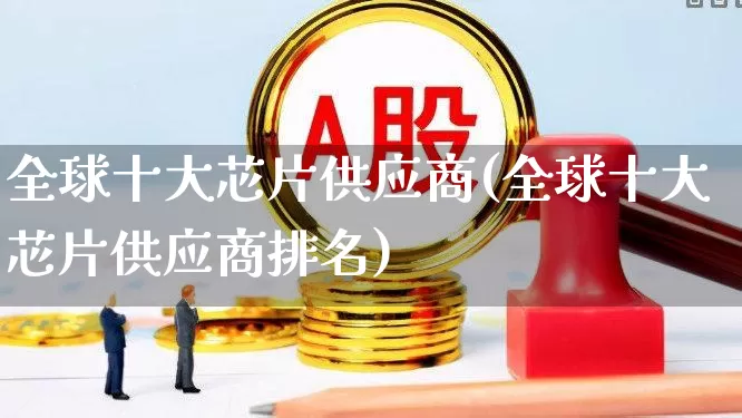 全球十大芯片供应商(全球十大芯片供应商排名)_https://www.shshucaipeisong.com_科创板_第1张